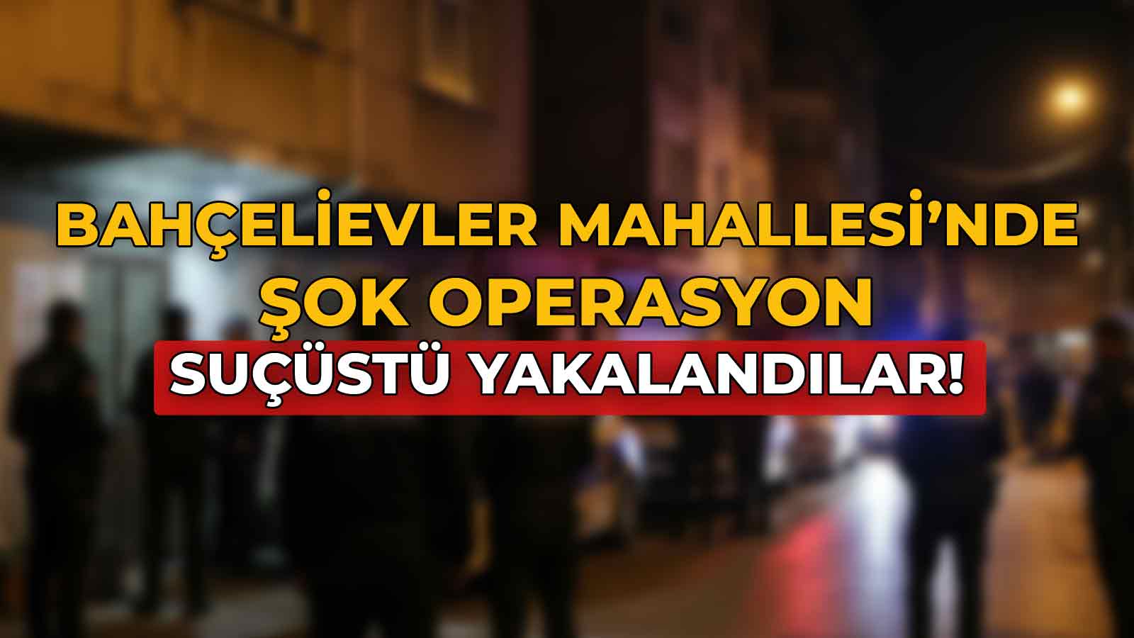 Bahçelievler Mahallesi’nde Şok Operasyon