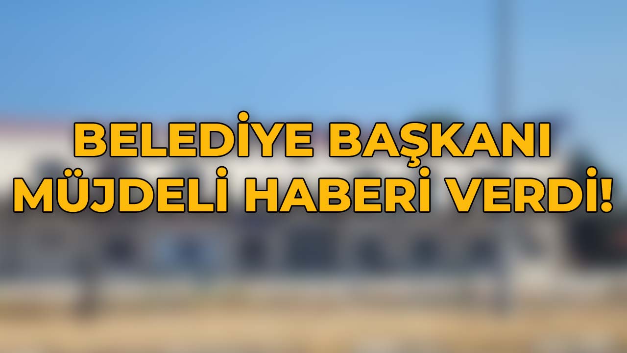 Belediye Başkanı Müjdeli Haberi Verdi!