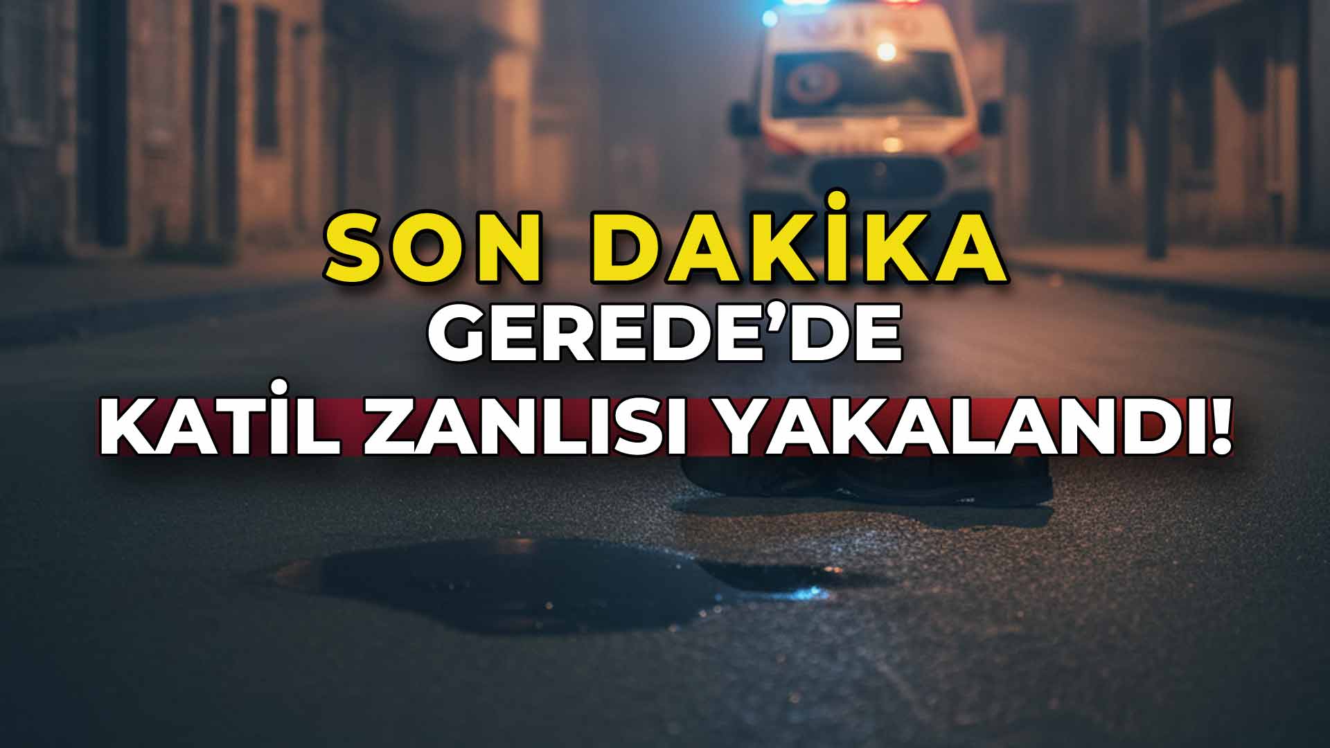 Gerede’de Katil Zanlısı Yakalandı!