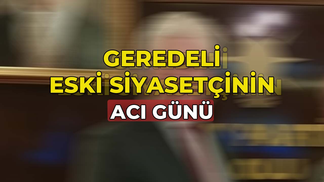 Geredeli Eski Siyasetçinin Acı Günü