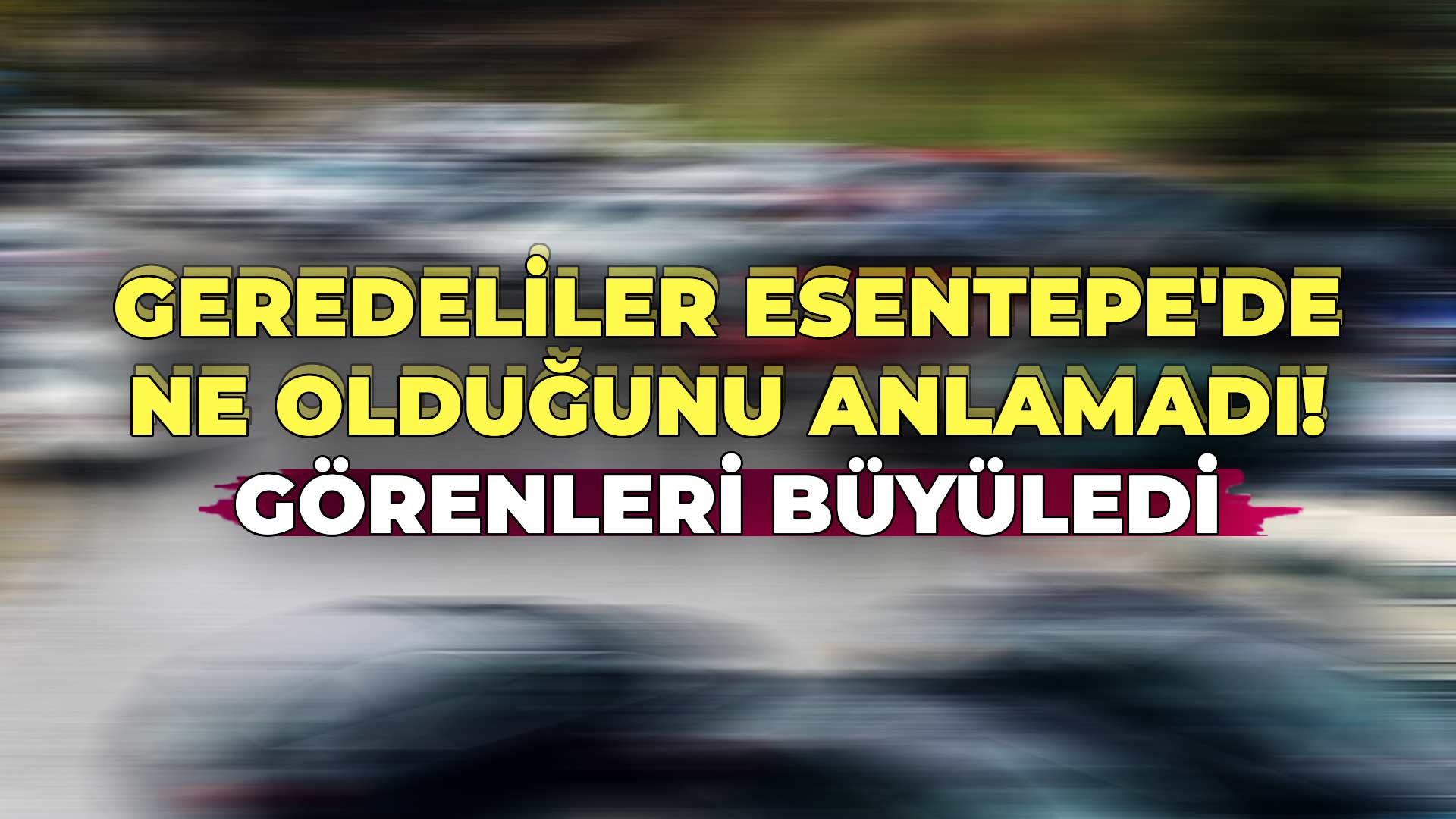 Geredeliler Esentepe'de Ne Olduğunu Anlamadı