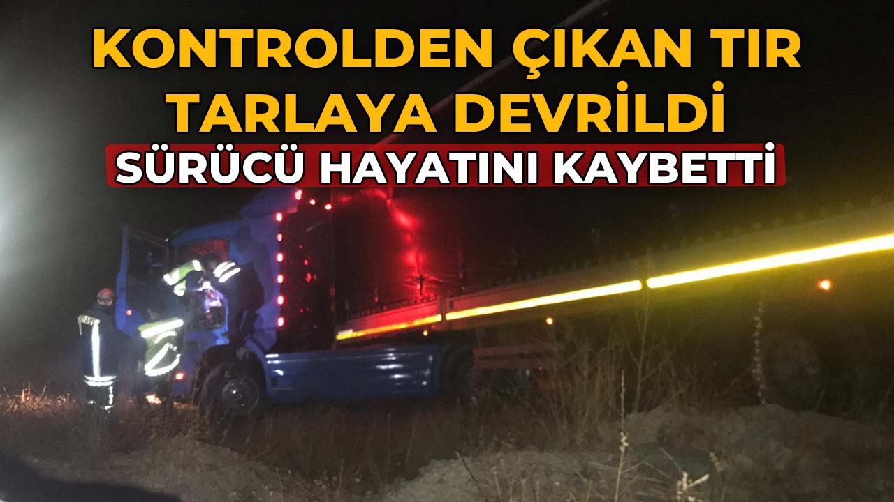 Kontrolden Çıkan Tır Tarlaya Devrildi Sürücü Hayatını Kaybetti