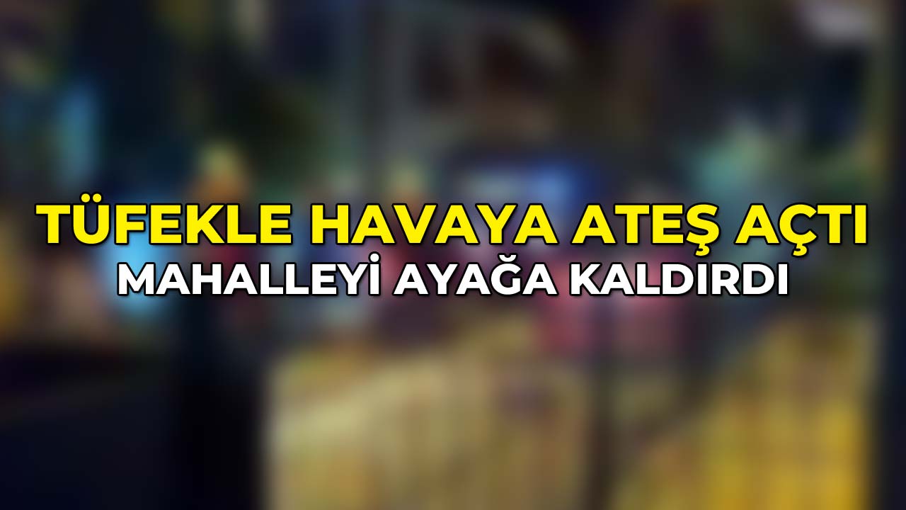 Tüfekle Havaya Ateş Açtı, Mahalleyi Ayağa Kaldırdı