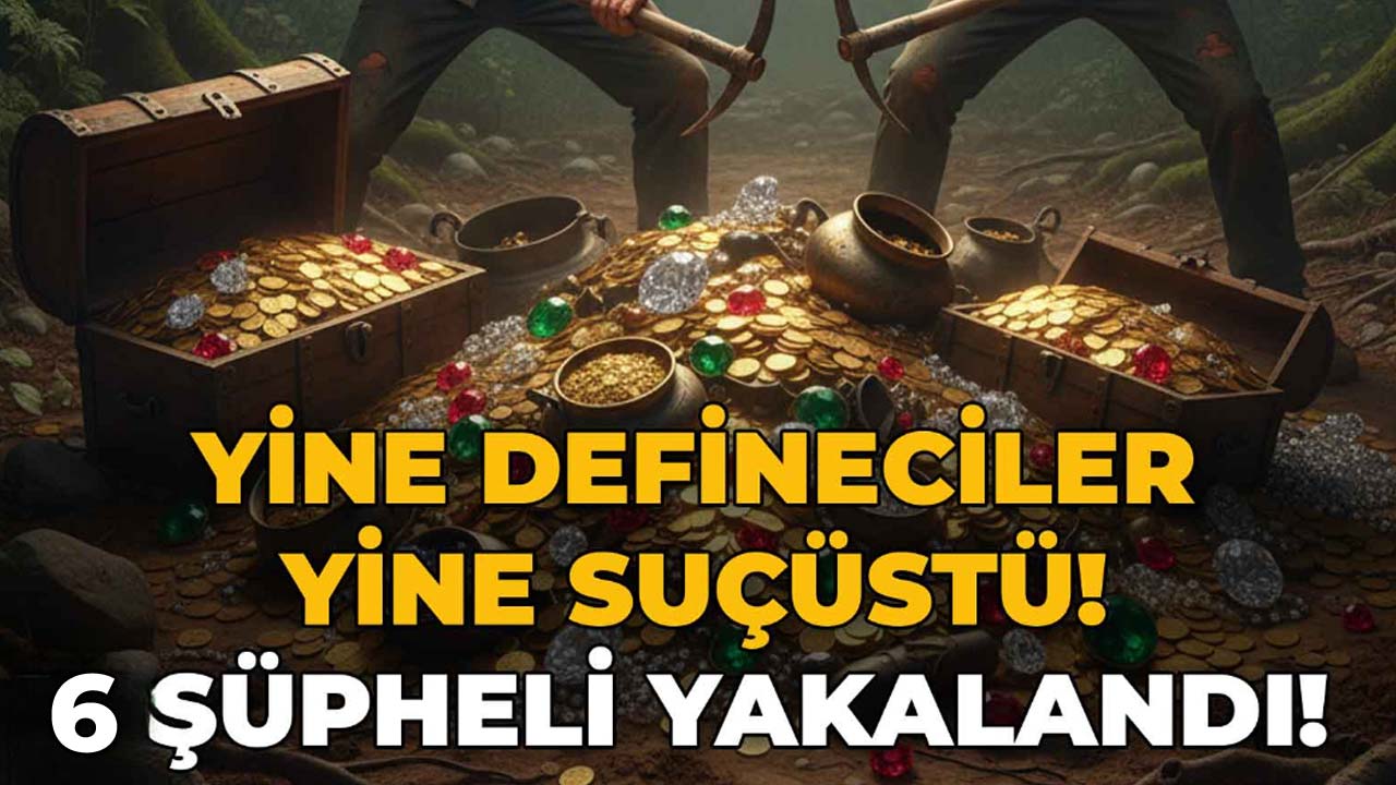 Yine Defineciler Yine Suçüstü! 6 Şüpheli Yakalandı