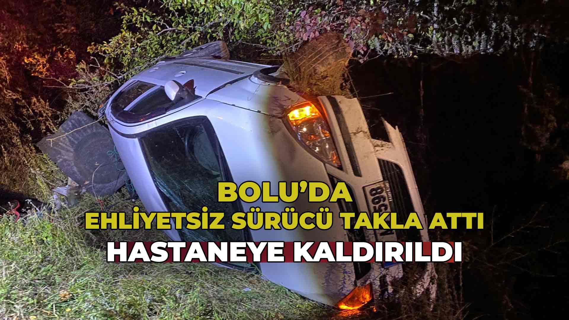 Bolu'da Ehliyetsiz Sürücü Takla Attı Hastaneye Kaldırıldı