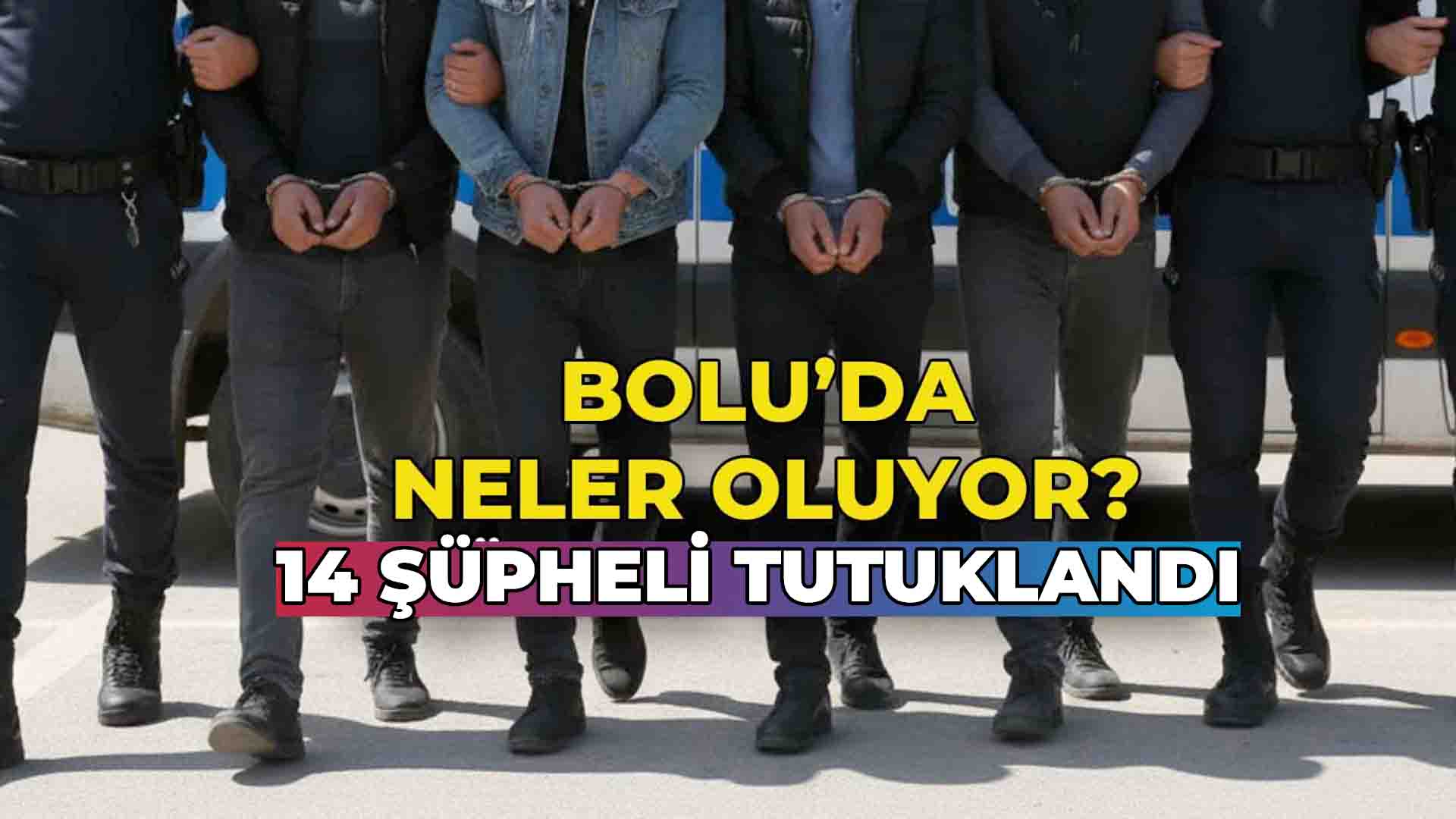 Bolu'da Neler Oluyor 14 Şüpheli Tutuklandı