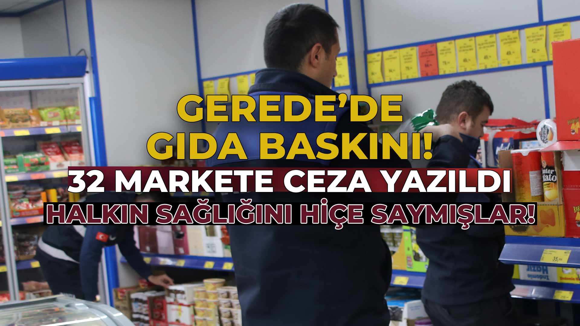Gerede'de Gıda Baskını 32 Markete Ceza Yazıldı