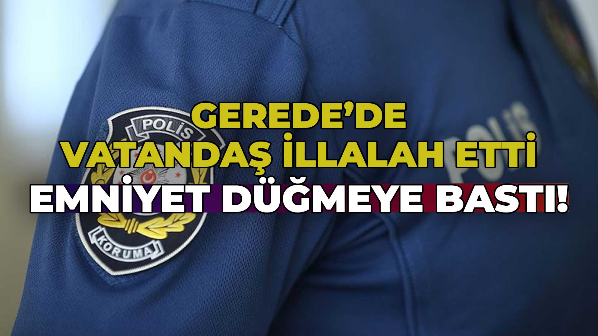 Gerede’de Vatandaş İllallah Etti Emniyet Düğmeye Bastı