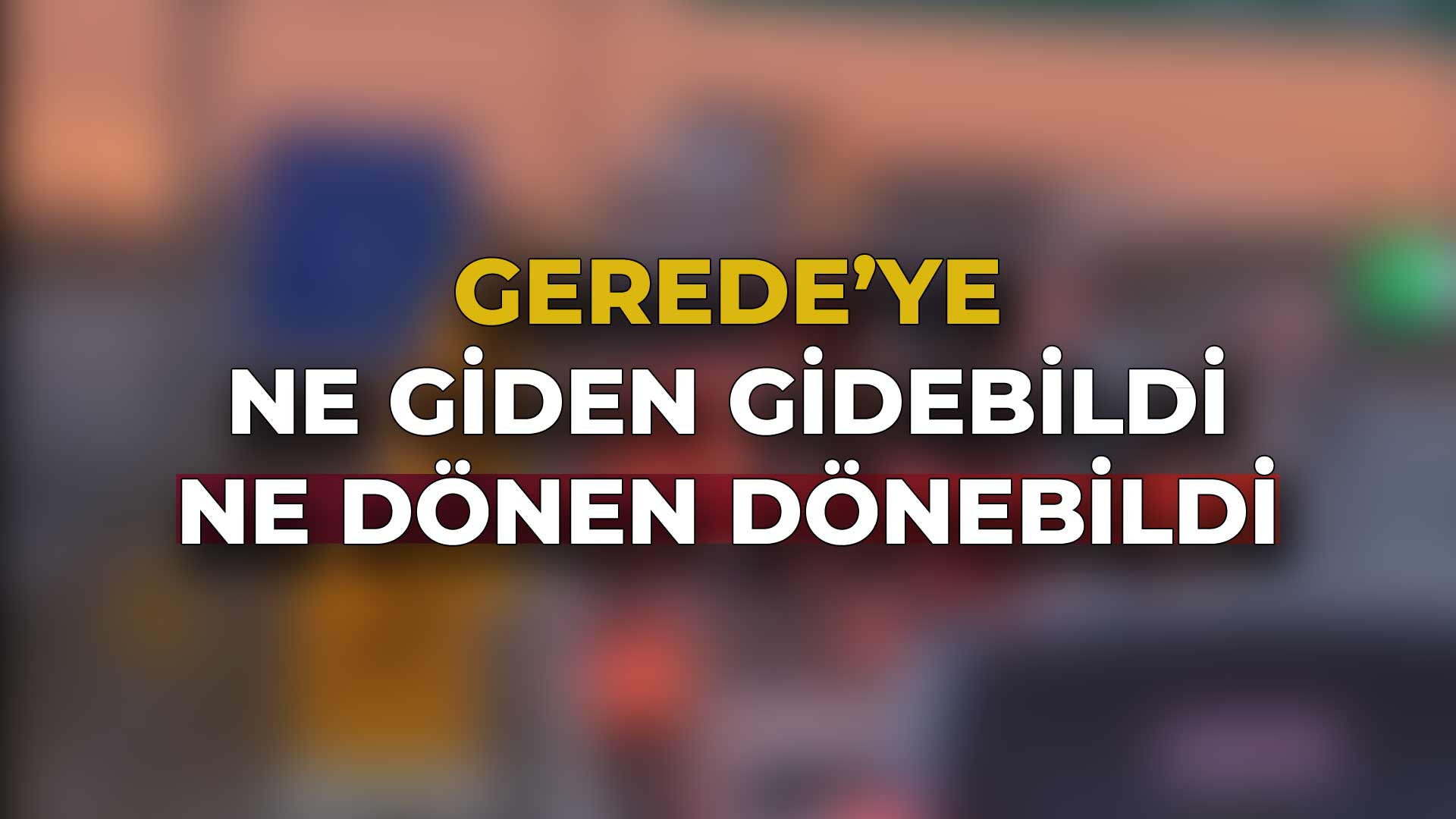 Gerede'ye Ne Giden Gidebildi Ne Dönen Dönebildi