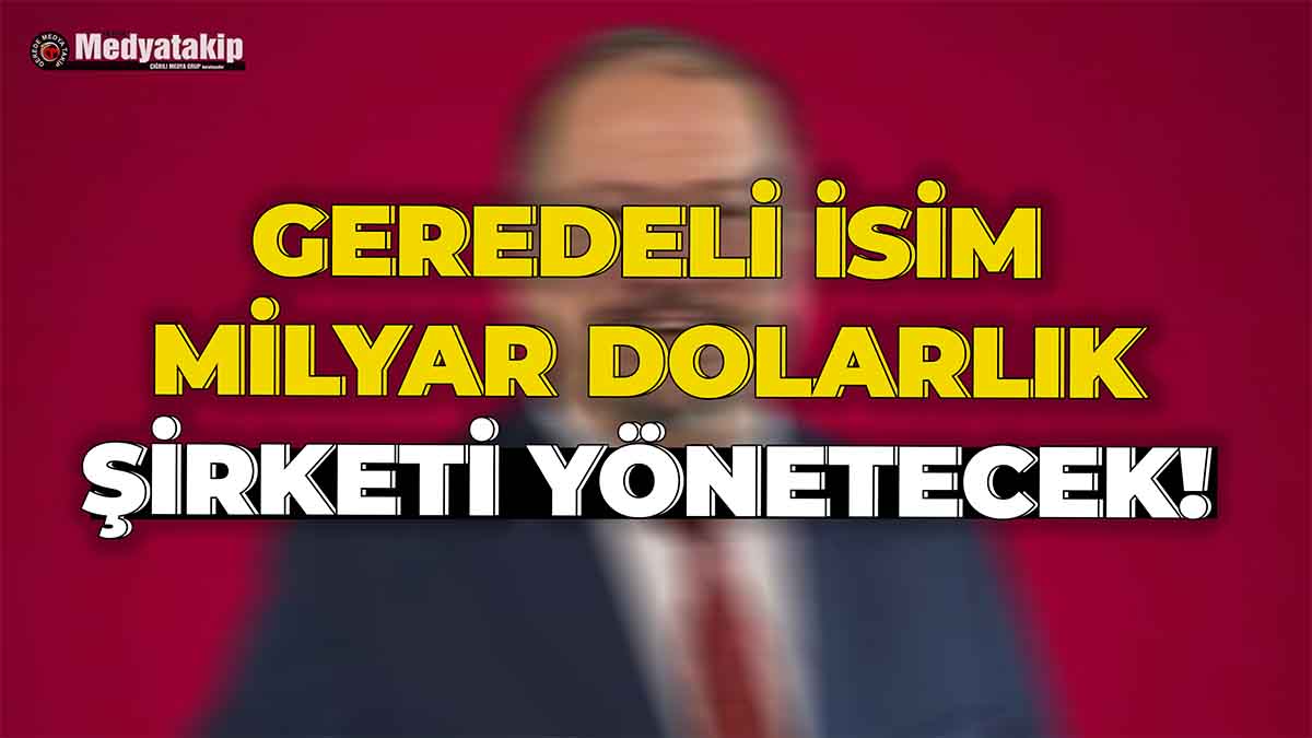 Geredeli İsim Milyar Dolarlık Şirketi Yönetecek!