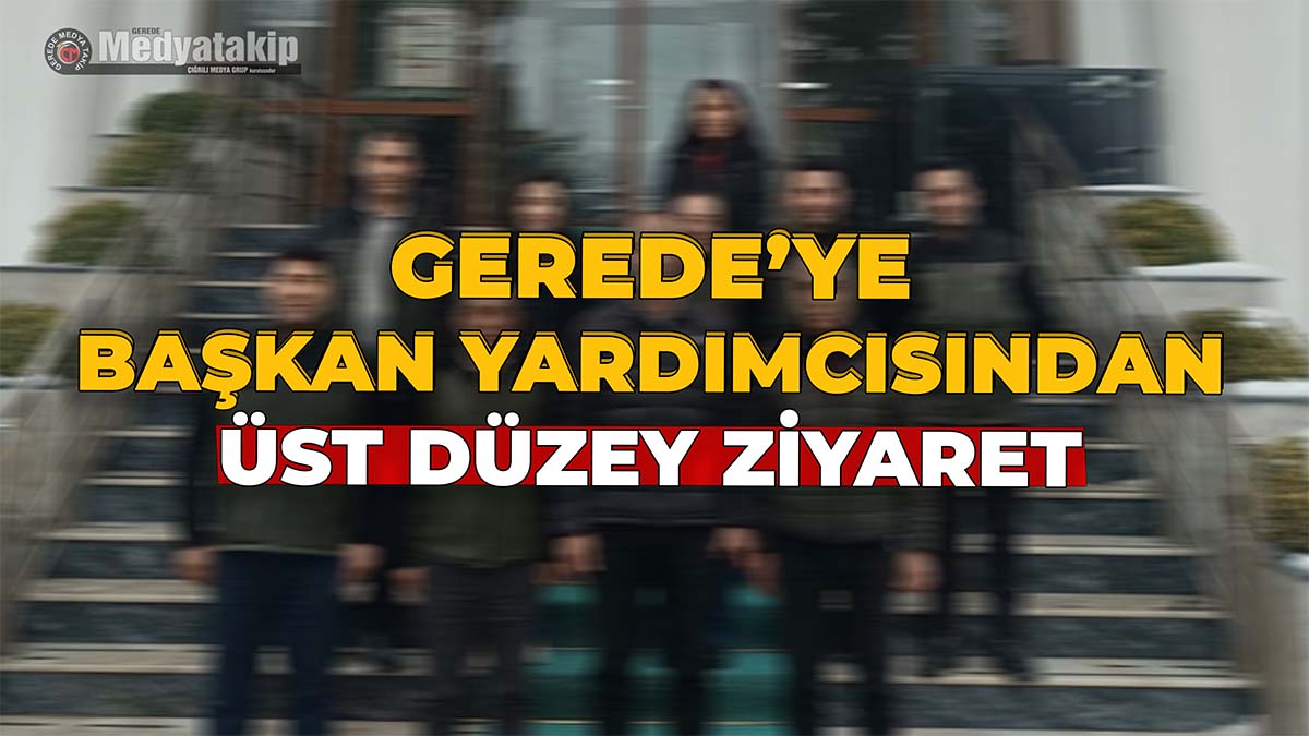 Gerede’ye Başkan Yardımcısından Üst Düzey Ziyaret