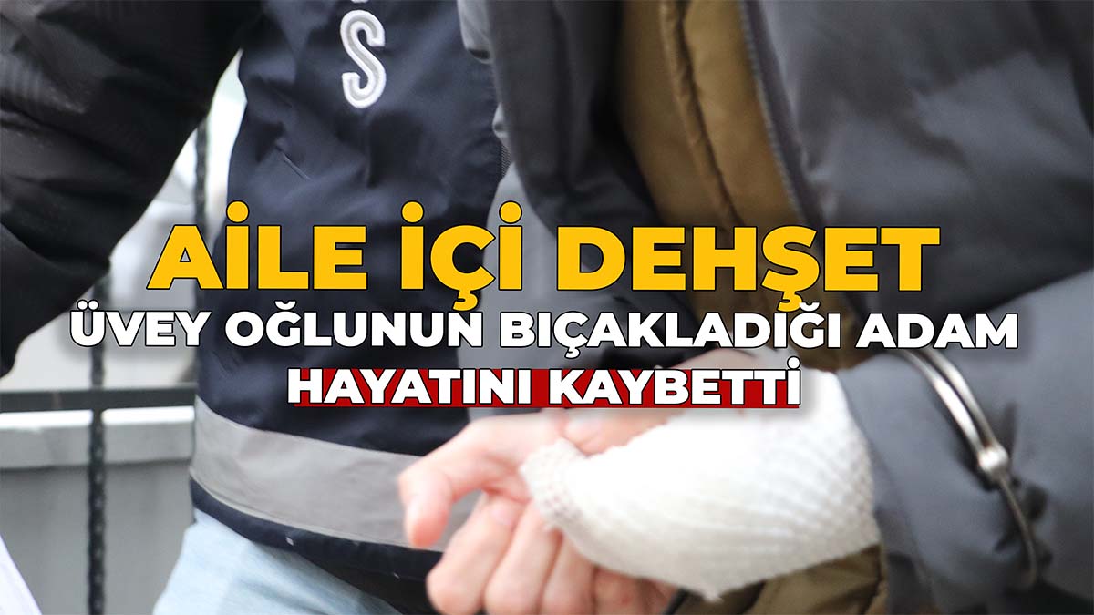 Üvey Oğlunun Bıçakladığı Adam Hayatını Kaybetti