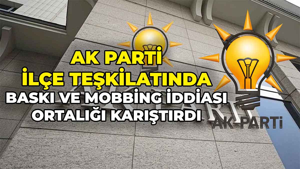 AK Parti İlçe Teşkilatında Baskı ve Mobbing İddiası