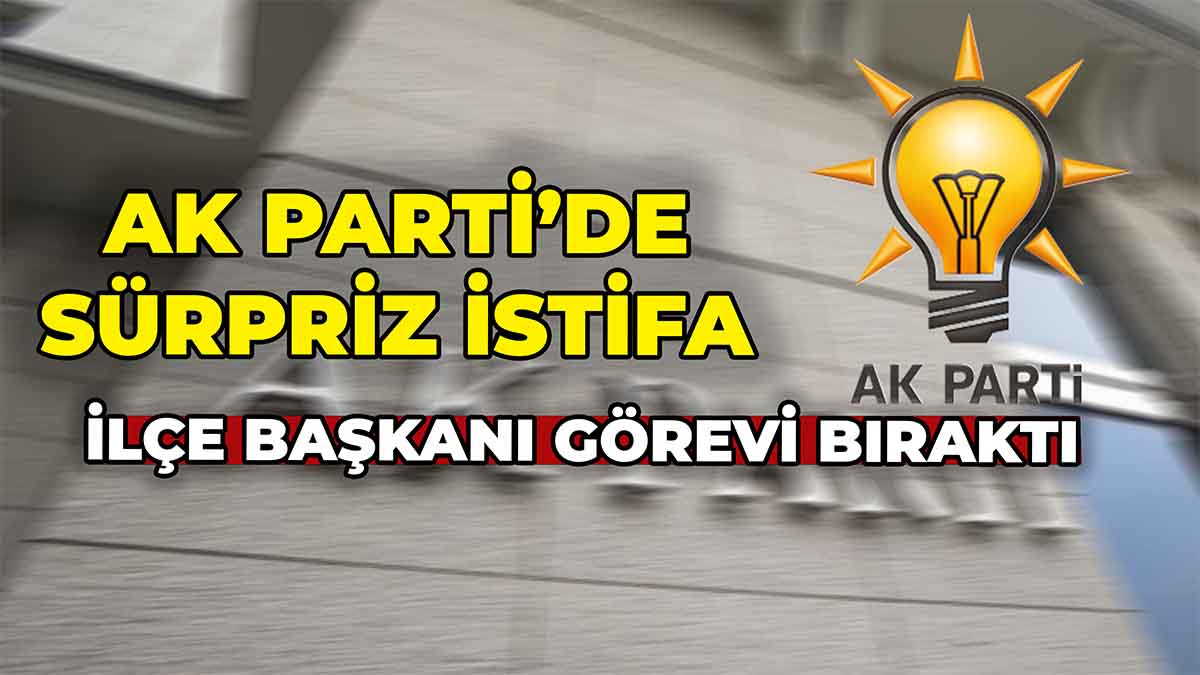 AK Parti’de Sürpriz İstifa İlçe Başkanı Görevi Bıraktı