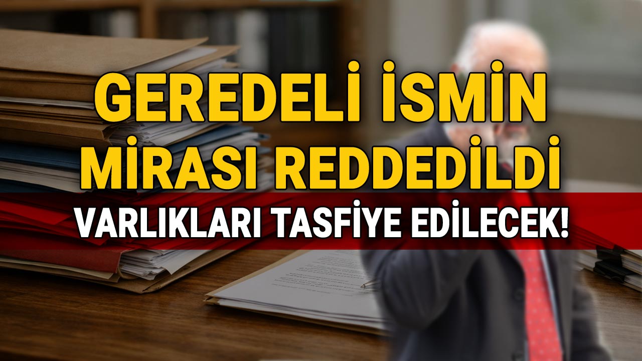 Geredeli İsmin Mirası Reddedildi, Varlıkları Tasfiye Edilecek!