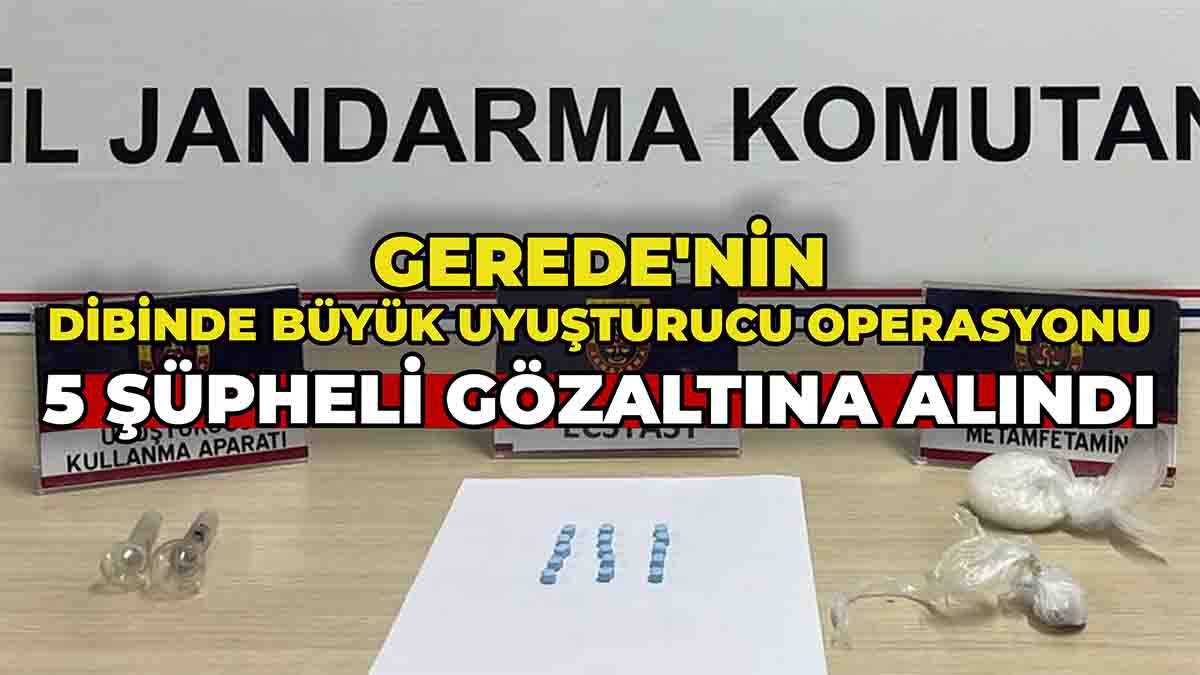Gerede'nin Dibinde Büyük Uyuşturucu Operasyonu