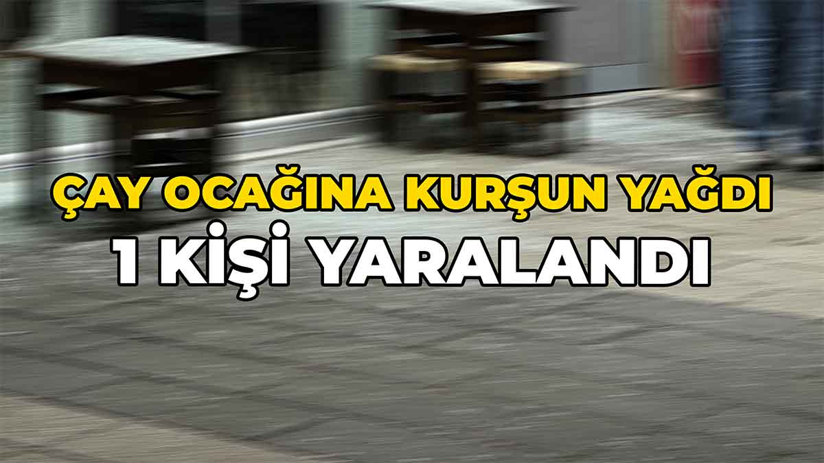 Çay Ocağına Kurşun Yağdı
