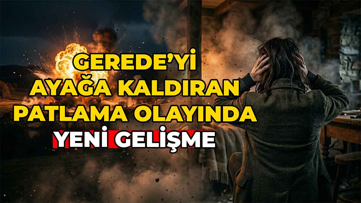 Gerede’yi Ayağa Kaldıran Patlama Olayında Yeni Gelişme