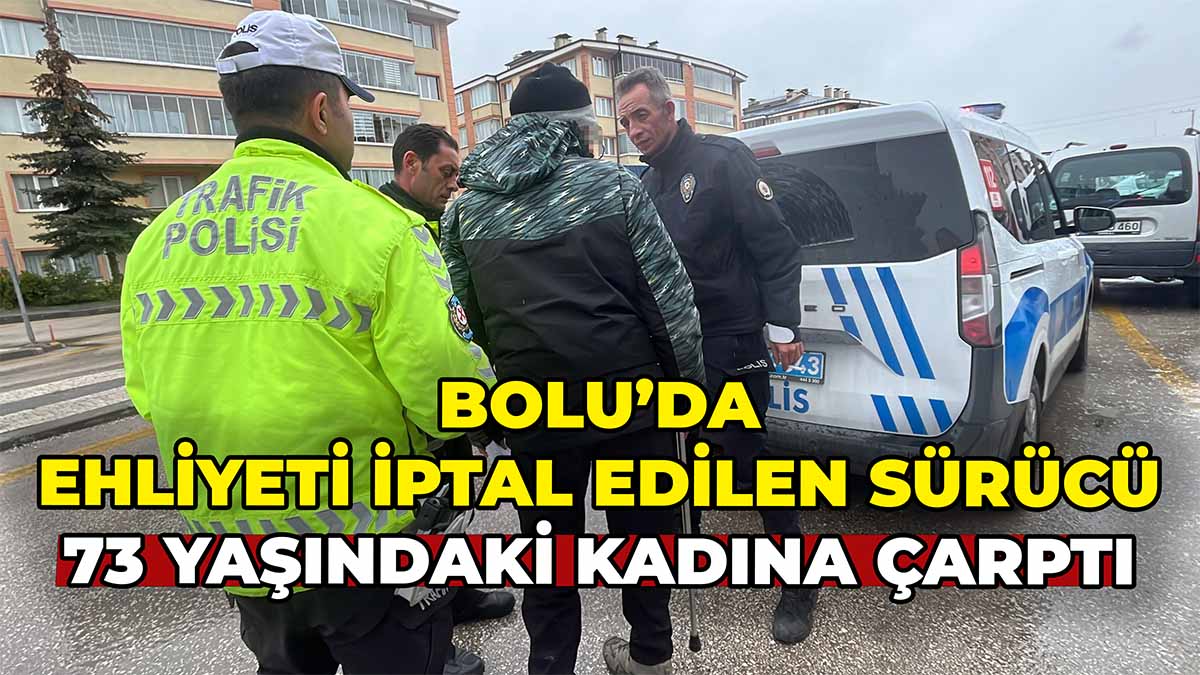 Bolu’da Ehliyeti İptal Edilen Sürücü 73 Yaşındaki Kadına Çarptı