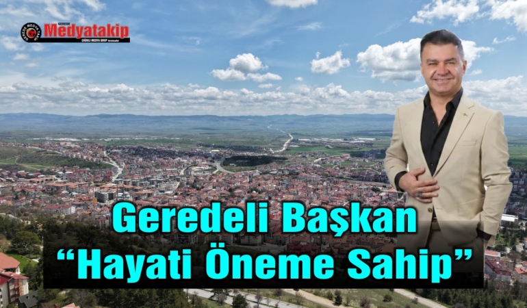 Geredeli Başkan; “Hayati Öneme Sahip”