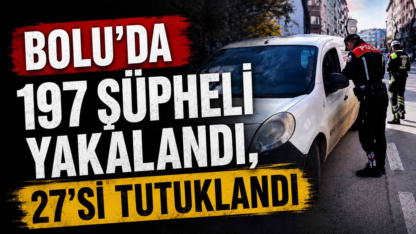 Bolu’da 197 Şüpheli Yakalandı, 27’si Tutuklandı