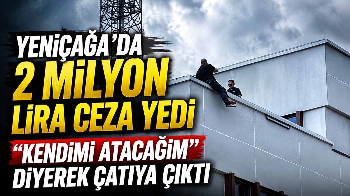 Yeniçağa’da 2 Milyon Lira Ceza Yedi “Kendimi Atacağım” Diyerek Çatıya Çıktı
