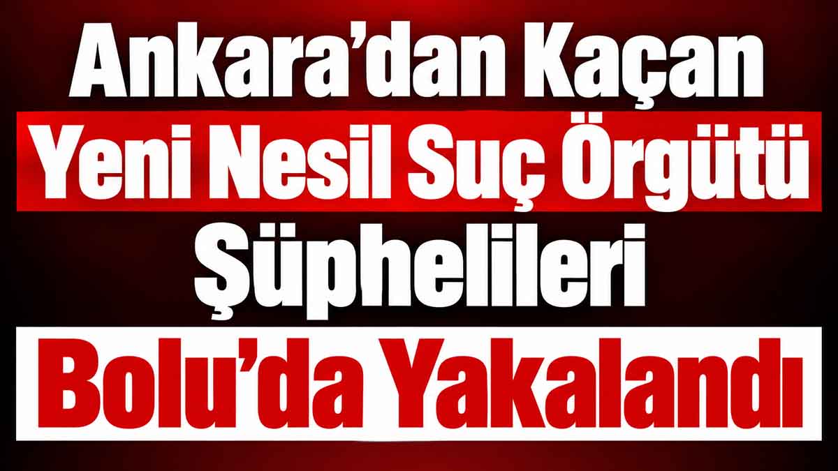 Ankara’dan Kaçan Yeni Nesil Suç Örgütü Bolu