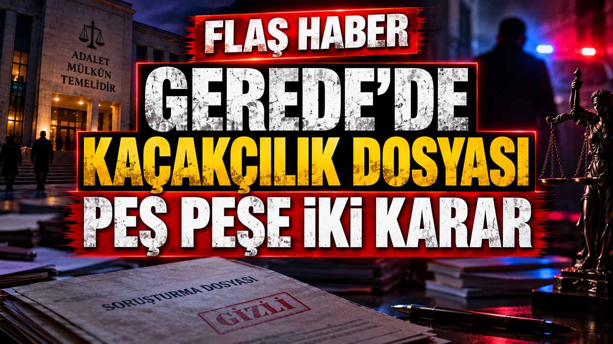 Gerede’de Kaçakçılık Dosyasında Dikkat Çeken Kararlar