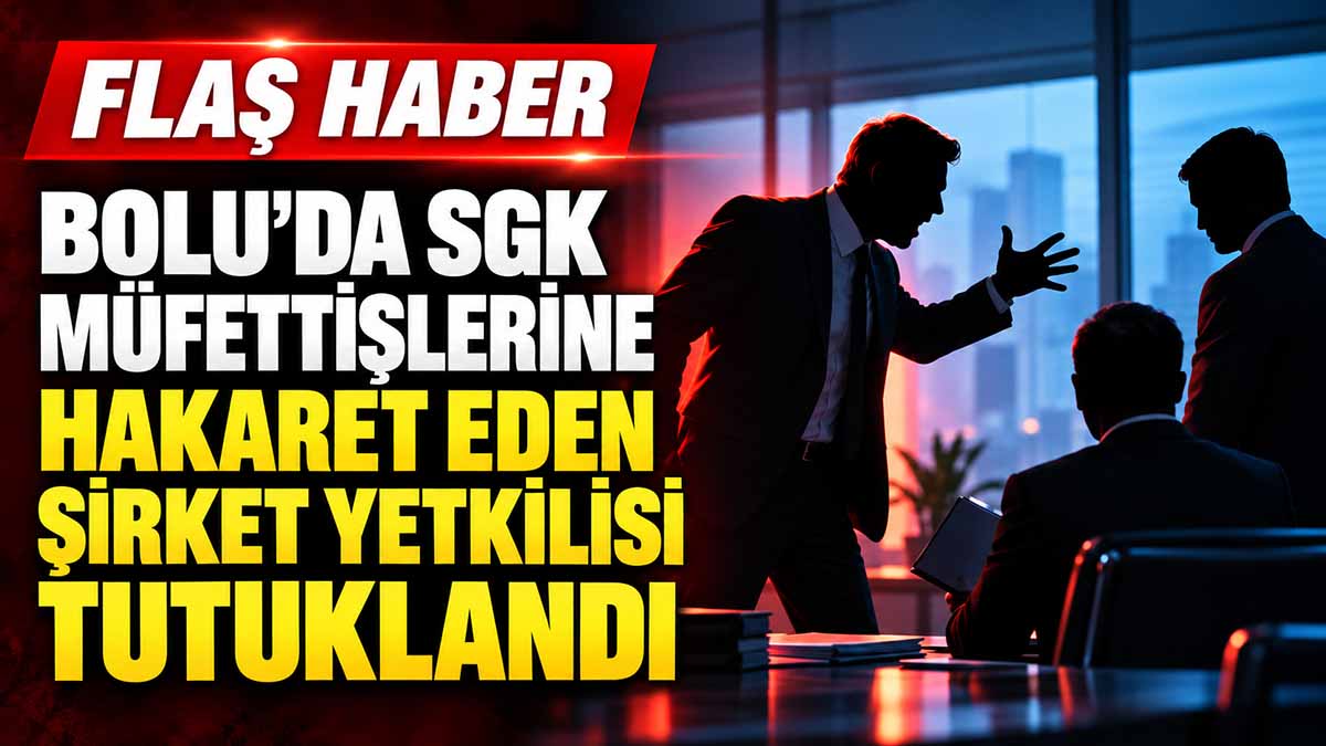 Bolu'da SGK Müfettişlerine Hakaret Eden Şirket Yetkilisi Tutuklandı